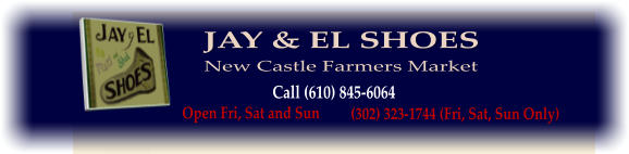 JAY & EL SHOES Call (610) 845-6064 Open Fri, Sat and Sun (302) 323-1744 (Fri, Sat, Sun Only) New Castle Farmers Market